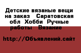 Детские вязаные вещи на заказ - Саратовская обл. Хобби. Ручные работы » Вязание   